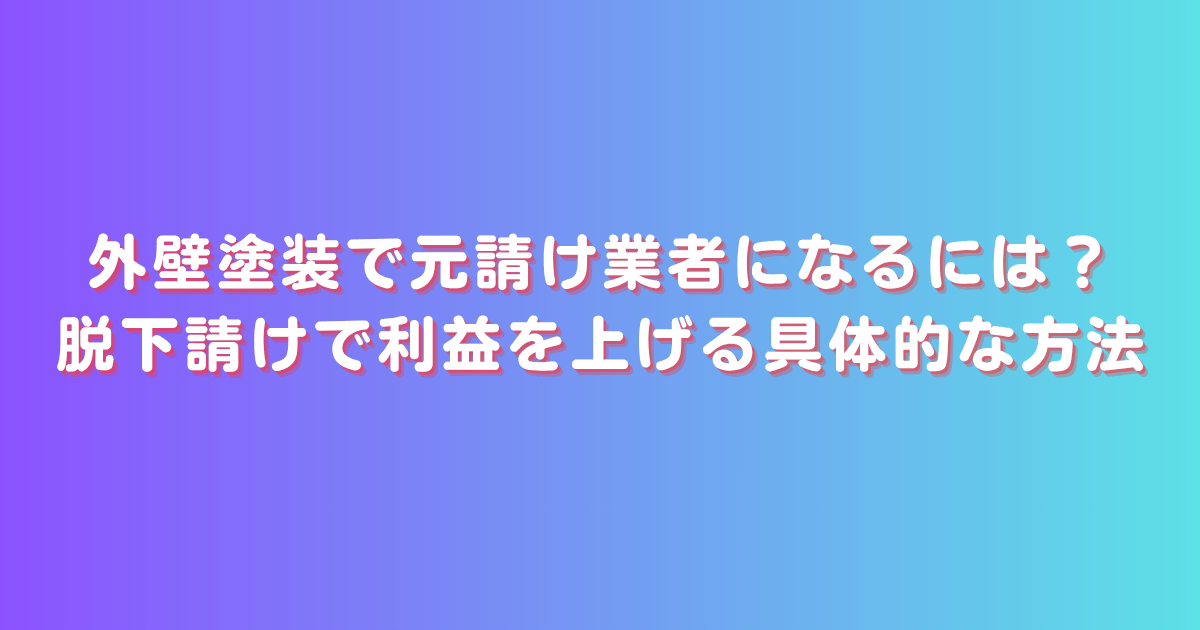 外壁塗装で元請け業者になるには？脱下請けで利益を上げる具体的な方法